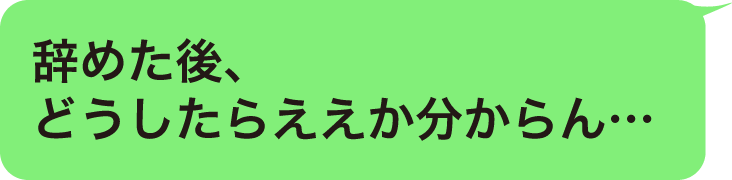 辞めた後、どうしたらええか分からん…