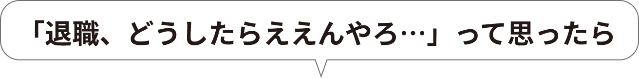 「退職、どうしたらええんやろ…」って思ったら