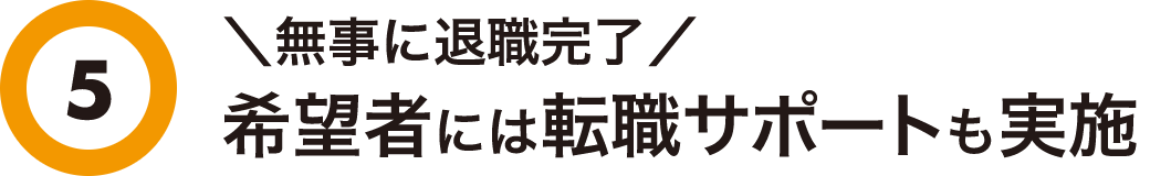 5 無事に退職完了 希望者には転職サポートも実施